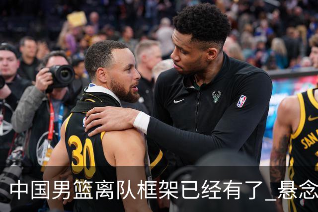 中国男篮离队框架已经有了 悬念将保持到最后